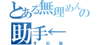 とある無理めんの助手←（その他）