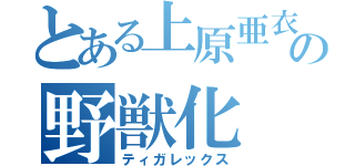 とある上原亜衣の野獣化（ティガレックス）