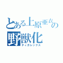 とある上原亜衣の野獣化（ティガレックス）