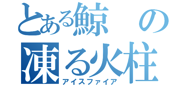 とある鯨の凍る火柱（アイスファイア）