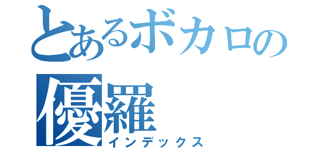 とあるボカロの優羅（インデックス）