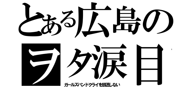 とある広島のヲタ涙目（ガールズバンドクライを放送しない）