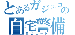 とあるガジュコの自宅警備員（只のニート）