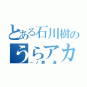 とある石川樹のうらアカ（一ノ瀬 海）