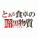 とある食卓の暗黒物質（ダークマター）