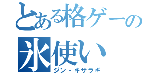 とある格ゲーの氷使い（ジン・キサラギ）