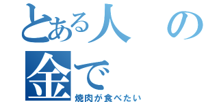 とある人の金で（焼肉が食べたい）