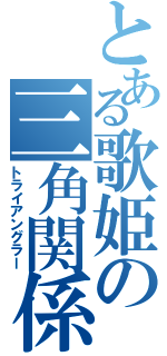 とある歌姫の三角関係（トライアングラー）