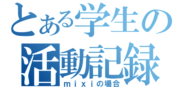 とある学生の活動記録（ｍｉｘｉの場合）