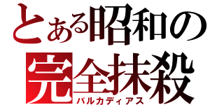 とある昭和の完全抹殺（バルカディアス）