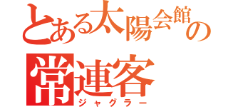 とある太陽会館の常連客（ジャグラー）