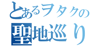 とあるヲタクの聖地巡り（）