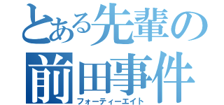 とある先輩の前田事件（フォーティーエイト）