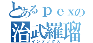 とあるｐｅｘの治武羅瑠熾（インデックス）