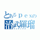 とあるｐｅｘの治武羅瑠熾（インデックス）