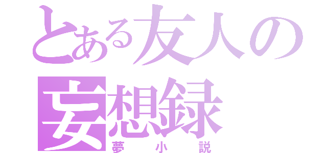 とある友人の妄想録（夢小説）