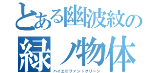 とある幽波紋の緑ノ物体（ハイエロファントグリーン）