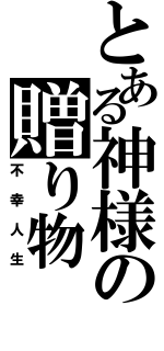 とある神様の贈り物（不幸人生）