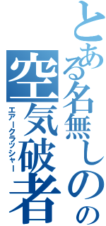 とある名無しのの空気破者（エアークラッシャー）