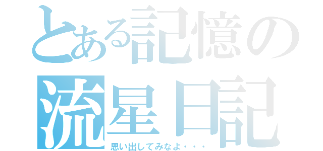 とある記憶の流星日記（思い出してみなよ・・・）