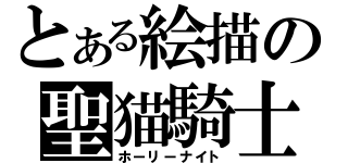 とある絵描の聖猫騎士（ホーリーナイト）