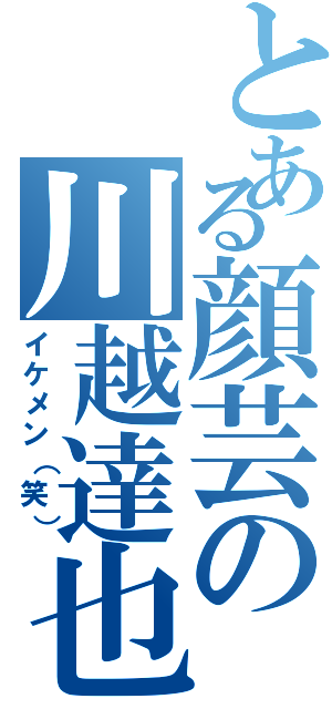 とある顔芸の川越達也（イケメン（笑））