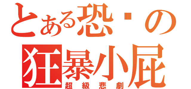 とある恐佈の狂暴小屁孩（超級悲劇）