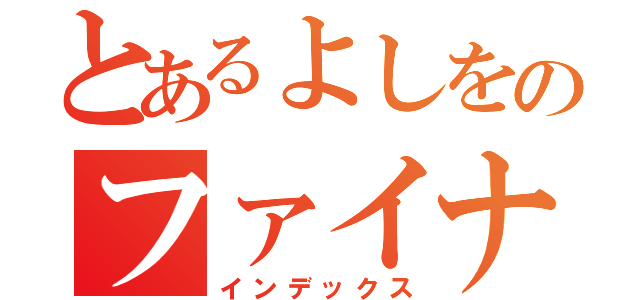 とあるよしをのファイナルアンサー（インデックス）