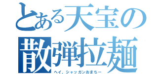 とある天宝の散弾拉麺（ヘイ、シャッガンおまちー）