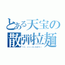 とある天宝の散弾拉麺（ヘイ、シャッガンおまちー）