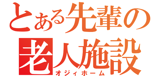 とある先輩の老人施設（オジィホーム）