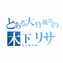 とある大竹風馬の木下リサ（りっちゃん♡）