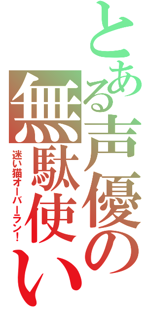 とある声優の無駄使い（迷い猫オーバーラン！）