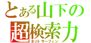 とある山下の超検索力（ネットサーフィン）