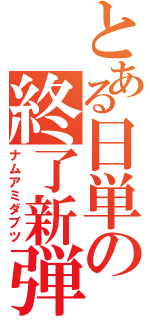 とある日単の終了新弾（ナムアミダブツ）