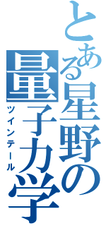 とある星野の量子力学（ツインテール）