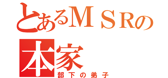 とあるＭＳＲの本家（部下の弟子）