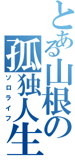 とある山根の孤独人生（ソロライフ）