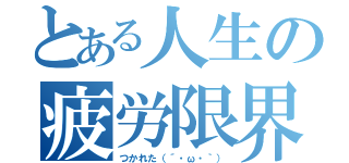 とある人生の疲労限界（つかれた（´・ω・｀））