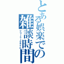 とある娯楽での雑談時間（フリートークタイム）