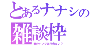 とあるナナシの雑談枠（君のパンツは何色だい？）