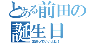 とある前田の誕生日（友達っていいよね！）