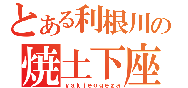 とある利根川の焼土下座（ｙａｋｉｅｏｇｅｚａ）