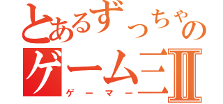 とあるずっちゃんのゲーム三昧Ⅱ（ゲーマー）