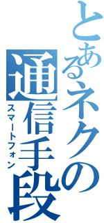 とあるネクの通信手段（スマートフォン）