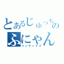 とあるじゅっちのふにゃん（インデックス）