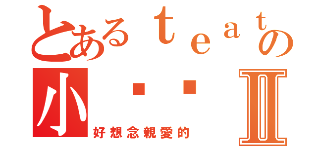 とあるｔｅａｔの小靚靚Ⅱ（好想念親愛的）