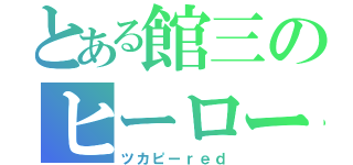 とある館三のヒーロー（ツカピーｒｅｄ）