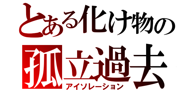 とある化け物の孤立過去（アイソレーション）