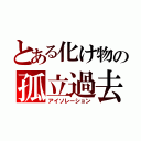 とある化け物の孤立過去（アイソレーション）